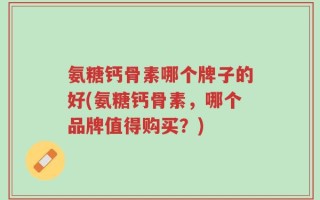 氨糖钙骨素哪个牌子的好(氨糖钙骨素，哪个品牌值得购买？)