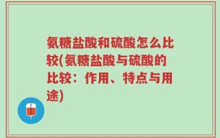 氨糖盐酸和硫酸怎么比较(氨糖盐酸与硫酸的比较：作用、特点与用途)