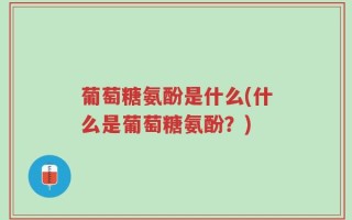 葡萄糖氨酚是什么(什么是葡萄糖氨酚？)