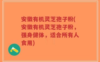 安徽有机灵芝孢子粉(安徽有机灵芝孢子粉，强身健体，适合所有人食用)