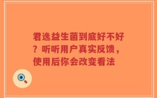 君逸益生菌到底好不好？听听用户真实反馈，使用后你会改变看法
