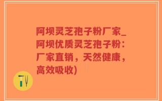 阿坝灵芝孢子粉厂家_阿坝优质灵芝孢子粉：厂家直销，天然健康，高效吸收)