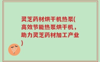 灵芝药材烘干机热泵(高效节能热泵烘干机，助力灵芝药材加工产业)