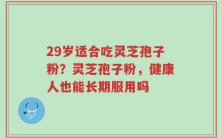 29岁适合吃灵芝孢子粉？灵芝孢子粉，健康人也能长期服用吗
