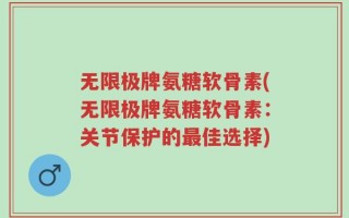 无限极牌氨糖软骨素(无限极牌氨糖软骨素：关节保护的最佳选择)