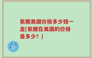 氨糖美国价格多少钱一盒(氨糖在美国的价格是多少？)
