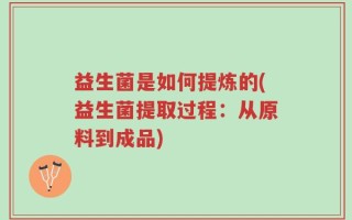 益生菌是如何提炼的(益生菌提取过程：从原料到成品)