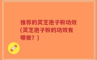 推荐的灵芝孢子粉功效(灵芝孢子粉的功效有哪些？)