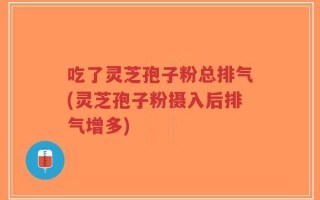 吃了灵芝孢子粉总排气(灵芝孢子粉摄入后排气增多)