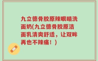 九立德骨胶原辣眼睛洗面奶(九立德骨胶原洁面乳清爽舒适，让双眸再也不辣痛！)