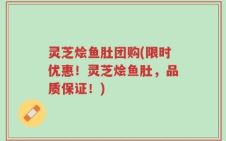 灵芝烩鱼肚团购(限时优惠！灵芝烩鱼肚，品质保证！)