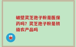 破壁灵芝孢子粉是医保药吗？灵芝孢子粉是初级农产品吗