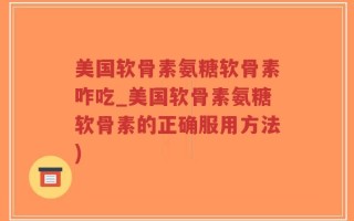 美国软骨素氨糖软骨素咋吃_美国软骨素氨糖软骨素的正确服用方法)