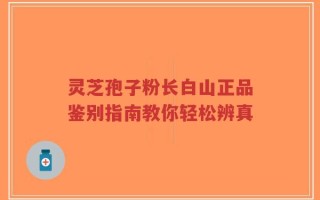 灵芝孢子粉长白山正品鉴别指南教你轻松辨真