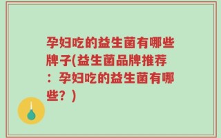 孕妇吃的益生菌有哪些牌子(益生菌品牌推荐：孕妇吃的益生菌有哪些？)