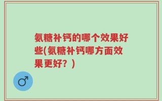 氨糖补钙的哪个效果好些(氨糖补钙哪方面效果更好？)