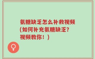 氨糖缺乏怎么补救视频(如何补充氨糖缺乏？视频教你！)
