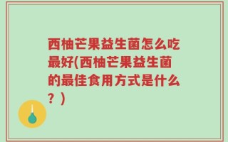 西柚芒果益生菌怎么吃最好(西柚芒果益生菌的最佳食用方式是什么？)