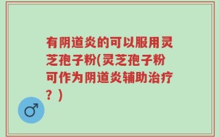 有阴道炎的可以服用灵芝孢子粉(灵芝孢子粉可作为阴道炎辅助治疗？)