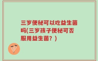 三岁便秘可以吃益生菌吗(三岁孩子便秘可否服用益生菌？)