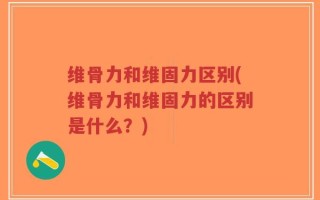 维骨力和维固力区别(维骨力和维固力的区别是什么？)