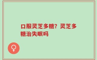 口服灵芝多糖？灵芝多糖治失眠吗