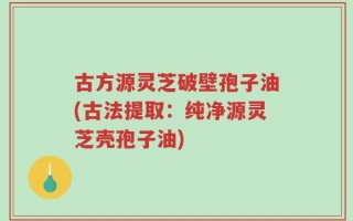 古方源灵芝破壁孢子油(古法提取：纯净源灵芝壳孢子油)
