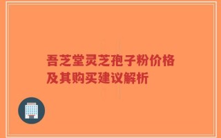 吾芝堂灵芝孢子粉价格及其购买建议解析