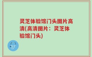 灵芝体验馆门头图片高清(高清图片：灵芝体验馆门头)