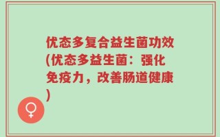 优态多复合益生菌功效(优态多益生菌：强化免疫力，改善肠道健康)