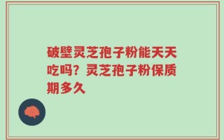 破壁灵芝孢子粉能天天吃吗？灵芝孢子粉保质期多久