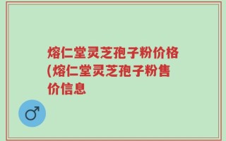 熔仁堂灵芝孢子粉价格(熔仁堂灵芝孢子粉售价信息