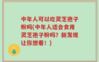 中年人可以吃灵芝孢子粉吗(中年人适合食用灵芝孢子粉吗？新发现让你想看！)