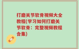 打磨关节软骨视频大全教程(学习如何打磨关节软骨：完整视频教程合集)