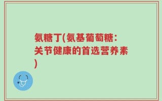 氨糖丁(氨基葡萄糖：关节健康的首选营养素)