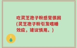 吃灵芝孢子粉感觉很困(灵芝孢子粉引发嗜睡效应，建议慎用。)