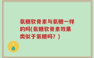 氨糖软骨素与氨糖一样的吗(氨糖软骨素效果类似于氨糖吗？)