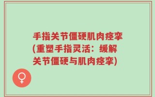 手指关节僵硬肌肉痉挛(重塑手指灵活：缓解关节僵硬与肌肉痉挛)