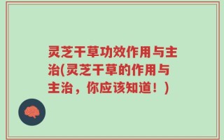 灵芝干草功效作用与主治(灵芝干草的作用与主治，你应该知道！)