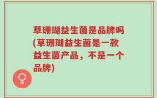 草珊瑚益生菌是品牌吗(草珊瑚益生菌是一款益生菌产品，不是一个品牌)
