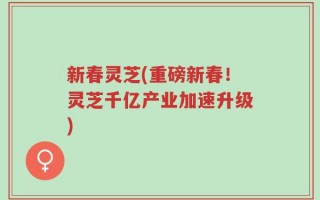 新春灵芝(重磅新春！灵芝千亿产业加速升级)