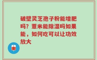 破壁灵芝孢子粉能增肥吗？薏米能除湿吗如果能，如何吃可以让功效放大
