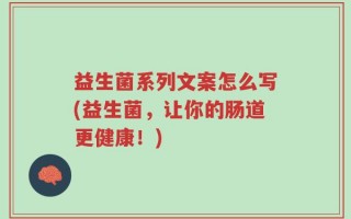 益生菌系列文案怎么写(益生菌，让你的肠道更健康！)