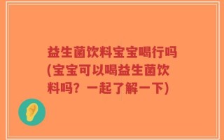 益生菌饮料宝宝喝行吗(宝宝可以喝益生菌饮料吗？一起了解一下)