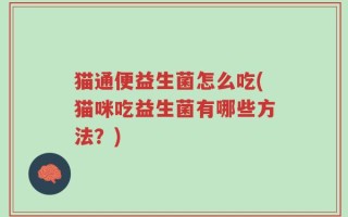 猫通便益生菌怎么吃(猫咪吃益生菌有哪些方法？)