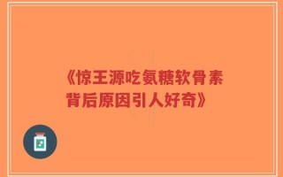 《惊王源吃氨糖软骨素 背后原因引人好奇》
