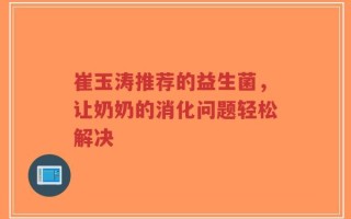 崔玉涛推荐的益生菌，让奶奶的消化问题轻松解决