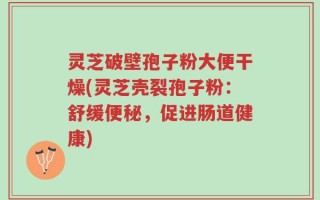 灵芝破壁孢子粉大便干燥(灵芝壳裂孢子粉：舒缓便秘，促进肠道健康)