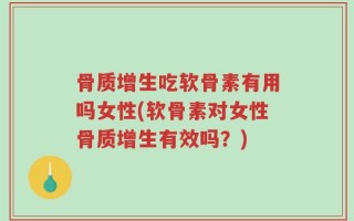 骨质增生吃软骨素有用吗女性(软骨素对女性骨质增生有效吗？)