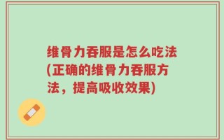 维骨力吞服是怎么吃法(正确的维骨力吞服方法，提高吸收效果)